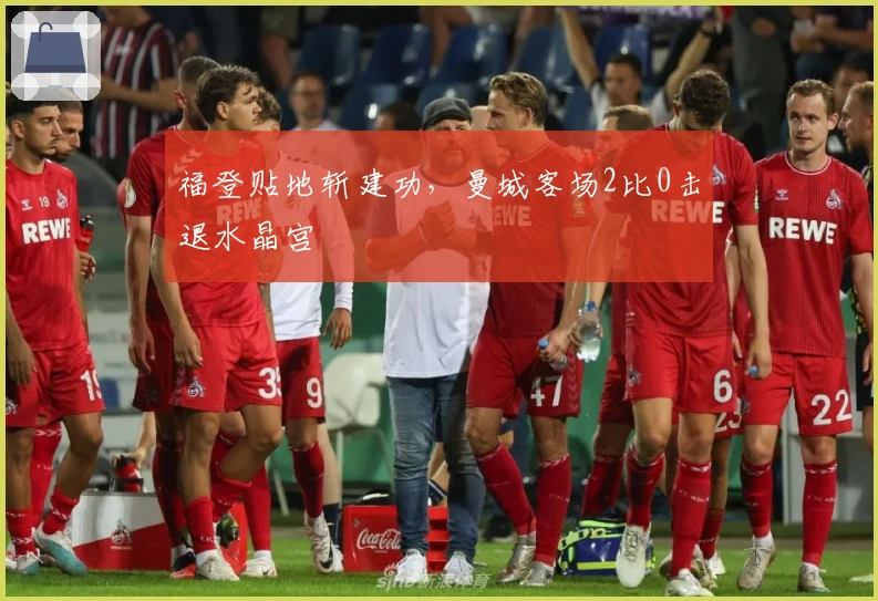 福登贴地斩建功，曼城客场2比0击退水晶宫