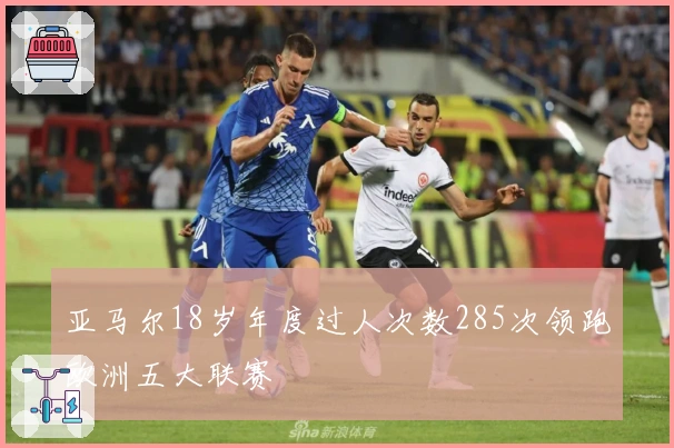 亚马尔18岁年度过人次数285次领跑欧洲五大联赛