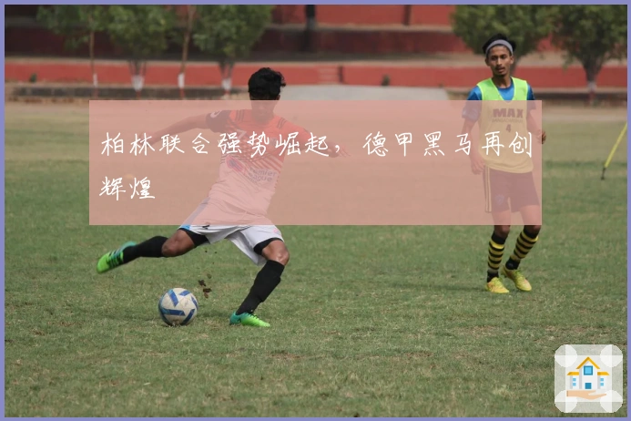 柏林联合强势崛起，德甲黑马再创辉煌