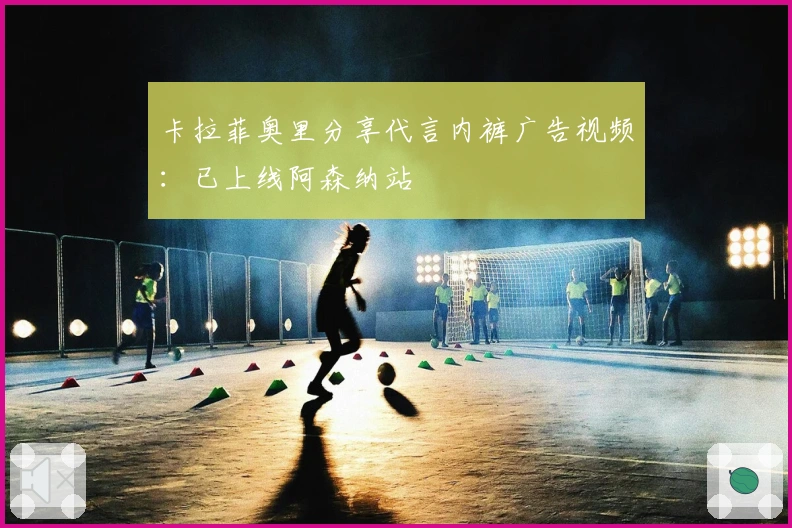 卡拉菲奥里分享代言内裤广告视频：已上线阿森纳站