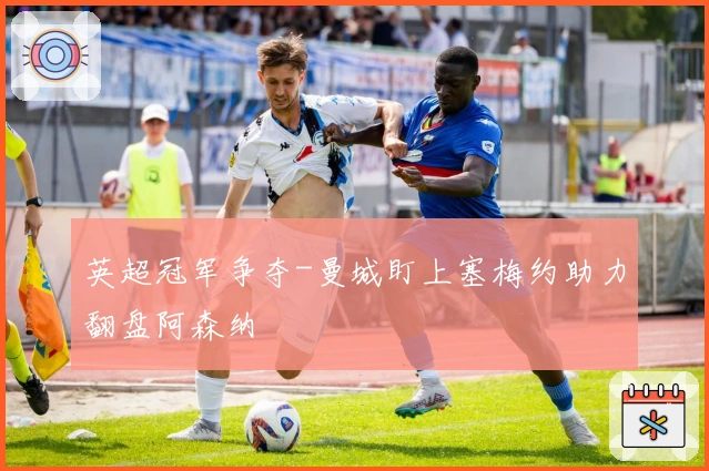 英超冠军争夺-曼城盯上塞梅约助力翻盘阿森纳