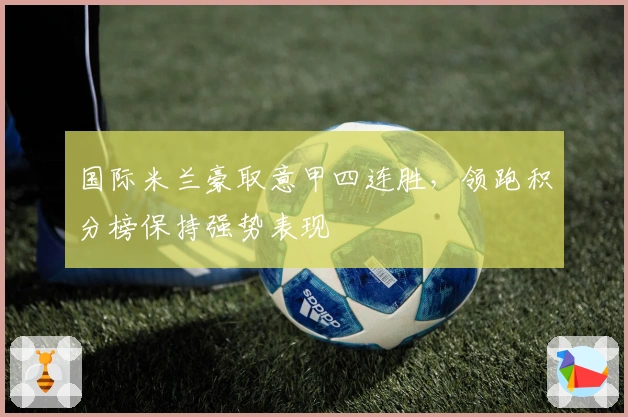 国际米兰豪取意甲四连胜，领跑积分榜保持强势表现