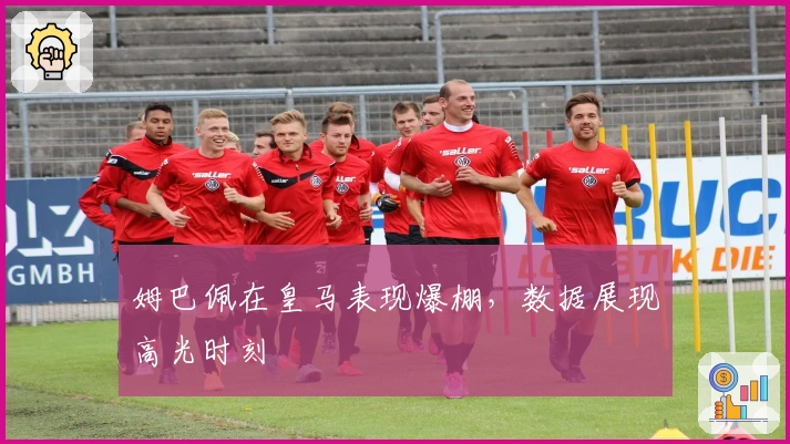 姆巴佩在皇马表现爆棚，数据展现高光时刻