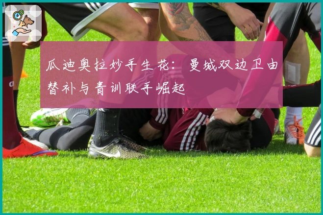 瓜迪奥拉妙手生花：曼城双边卫由替补与青训联手崛起