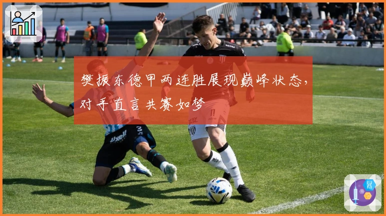 樊振东德甲两连胜展现巅峰状态，对手直言共赛如梦