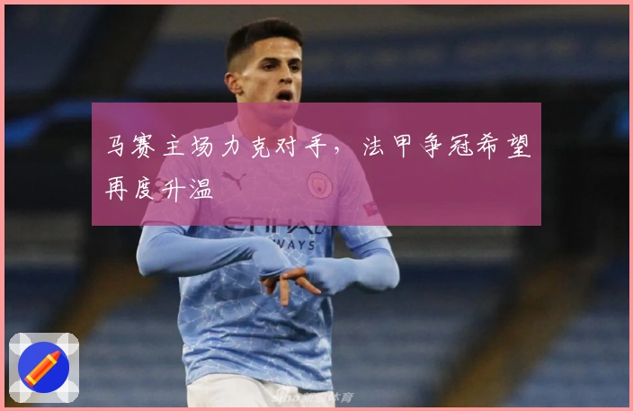 马赛主场力克对手，法甲争冠希望再度升温