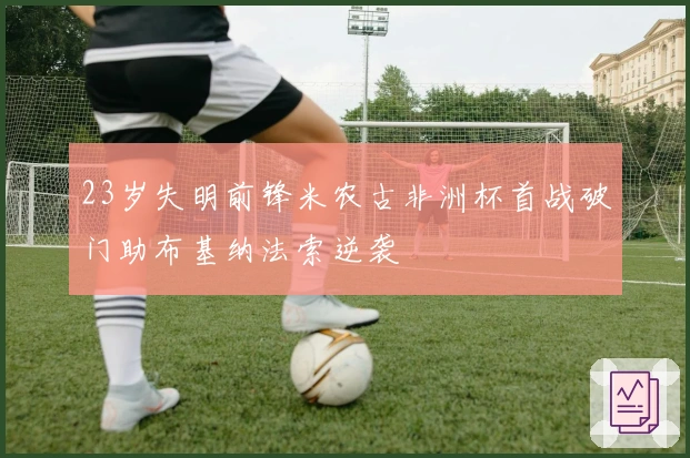 23岁失明前锋米农古非洲杯首战破门助布基纳法索逆袭