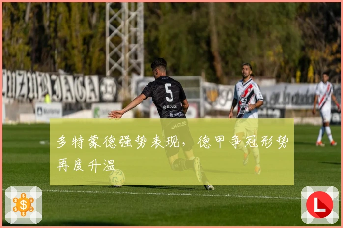 多特蒙德强势表现，德甲争冠形势再度升温