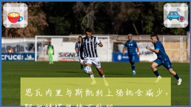 恩瓦内里与斯凯利上场机会减少，阿尔特塔坚持不外租