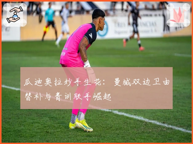 瓜迪奥拉妙手生花：曼城双边卫由替补与青训联手崛起