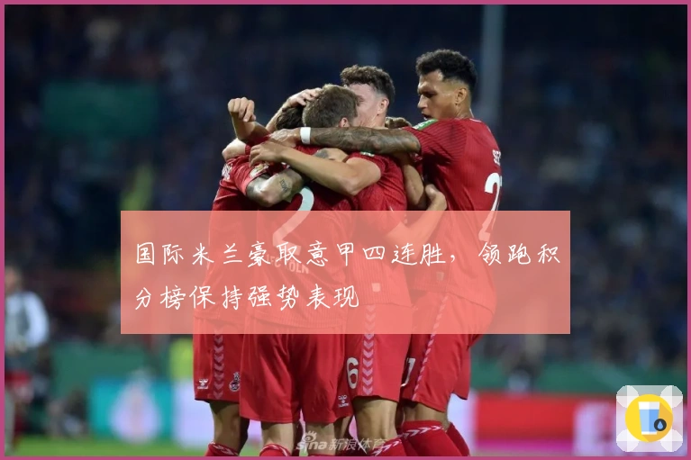 国际米兰豪取意甲四连胜，领跑积分榜保持强势表现