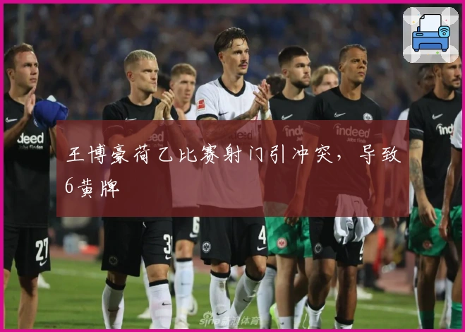 王博豪荷乙比赛射门引冲突，导致6黄牌