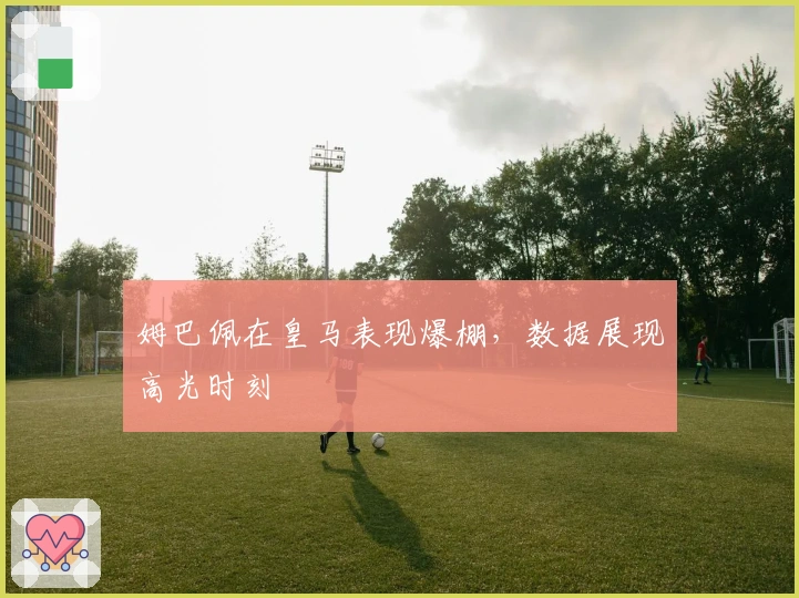 姆巴佩在皇马表现爆棚，数据展现高光时刻